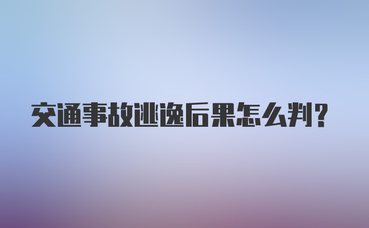 交通事故逃逸后果怎么判？