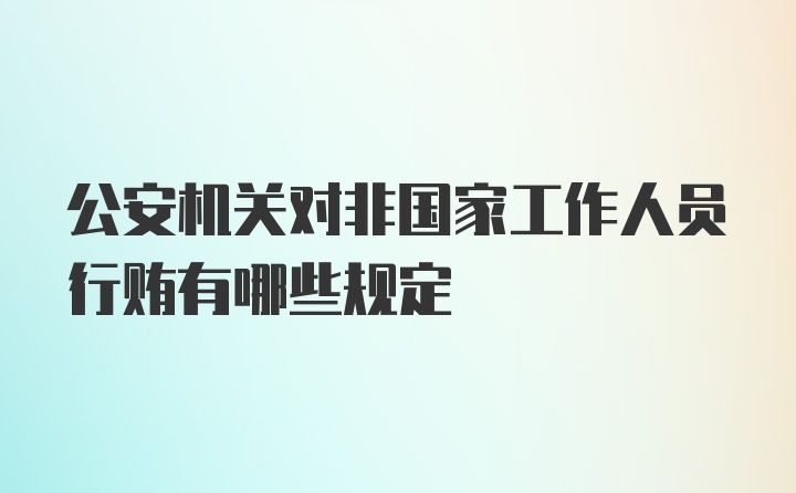 公安机关对非国家工作人员行贿有哪些规定