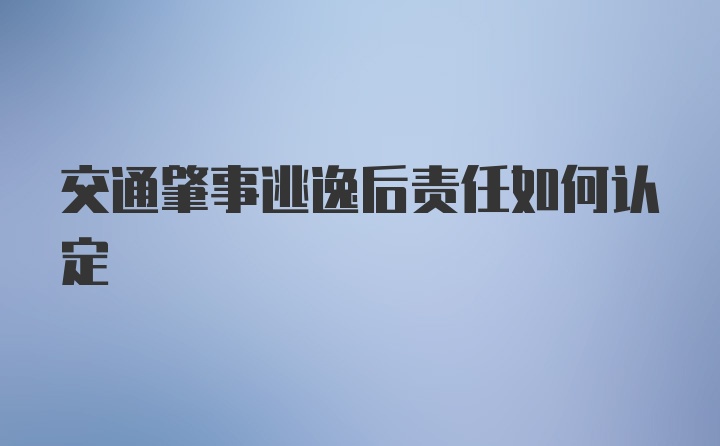 交通肇事逃逸后责任如何认定