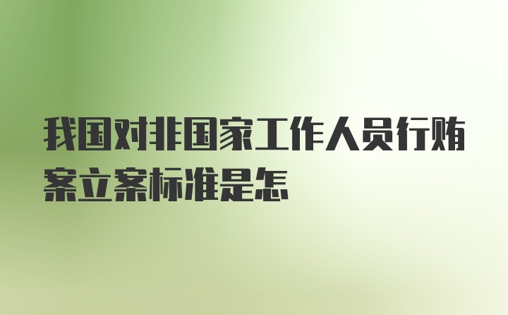 我国对非国家工作人员行贿案立案标准是怎