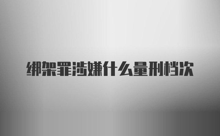 绑架罪涉嫌什么量刑档次