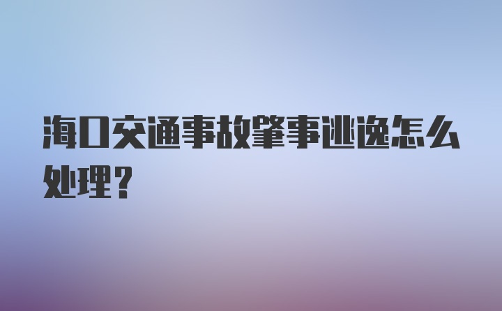 海口交通事故肇事逃逸怎么处理？