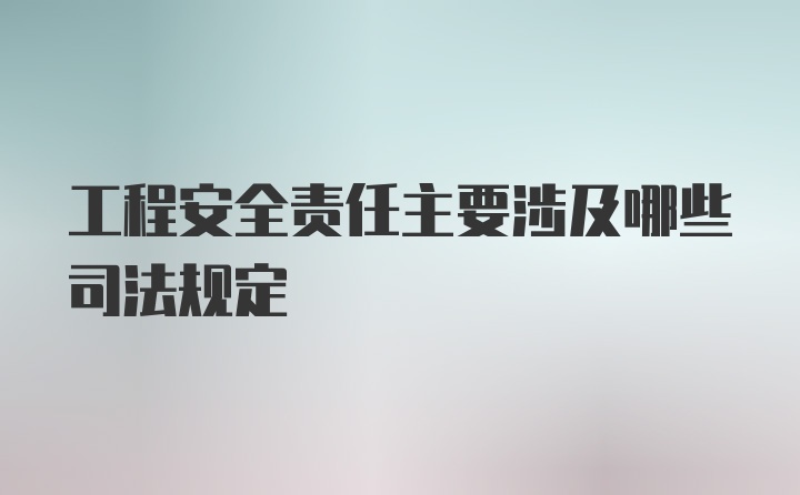 工程安全责任主要涉及哪些司法规定