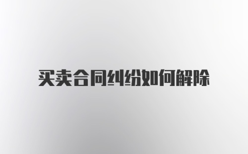 买卖合同纠纷如何解除