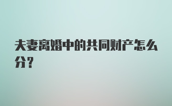 夫妻离婚中的共同财产怎么分？