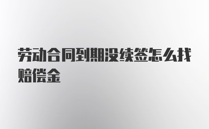 劳动合同到期没续签怎么找赔偿金