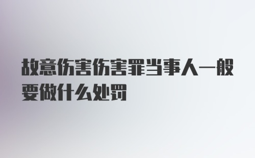 故意伤害伤害罪当事人一般要做什么处罚