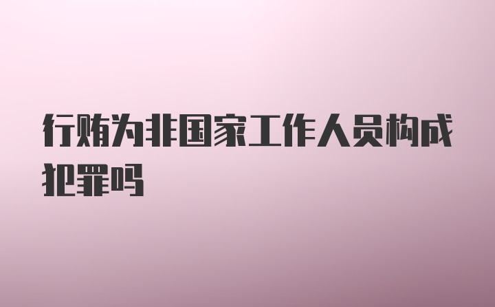 行贿为非国家工作人员构成犯罪吗