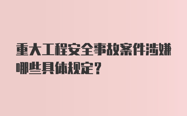 重大工程安全事故案件涉嫌哪些具体规定？