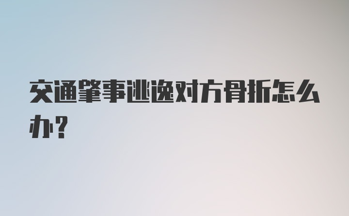 交通肇事逃逸对方骨折怎么办？