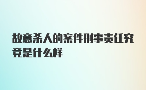 故意杀人的案件刑事责任究竟是什么样