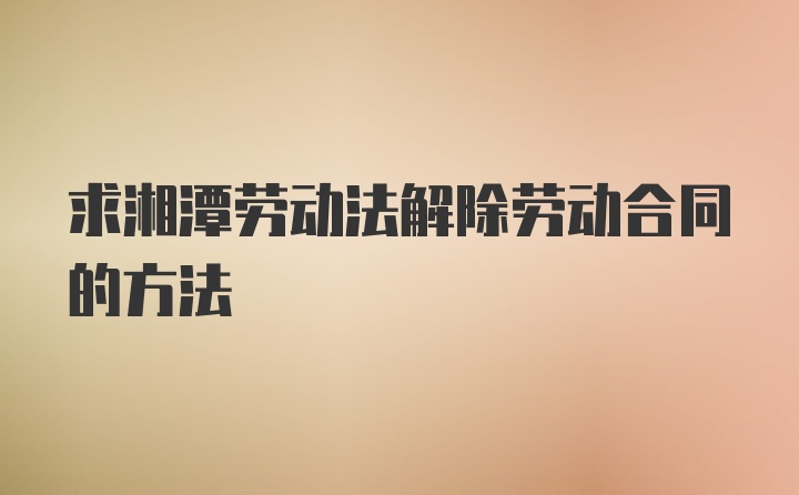 求湘潭劳动法解除劳动合同的方法