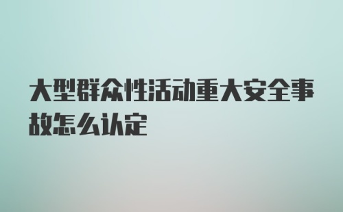 大型群众性活动重大安全事故怎么认定