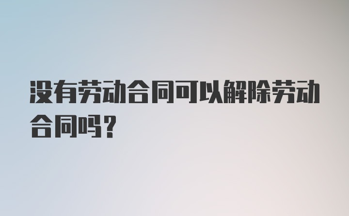 没有劳动合同可以解除劳动合同吗?