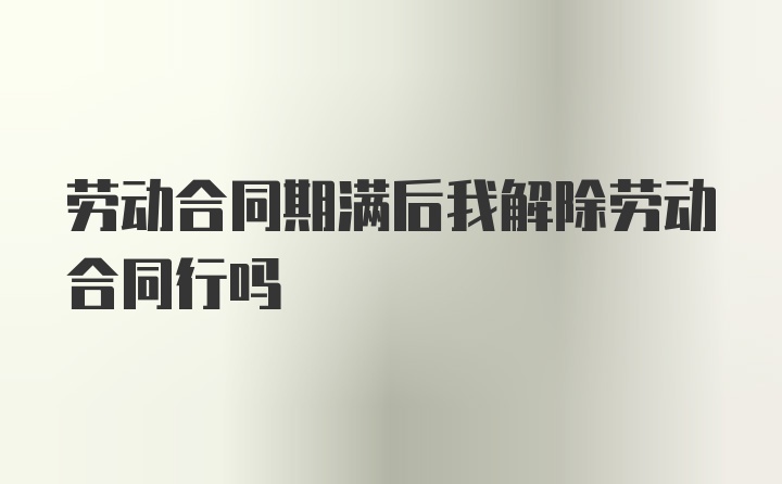 劳动合同期满后我解除劳动合同行吗