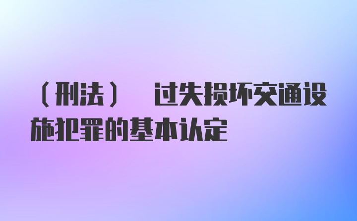 (刑法) 过失损坏交通设施犯罪的基本认定