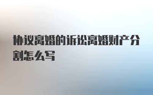 协议离婚的诉讼离婚财产分割怎么写