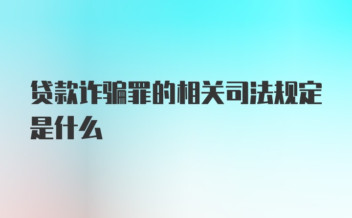 贷款诈骗罪的相关司法规定是什么