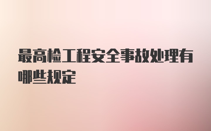 最高检工程安全事故处理有哪些规定