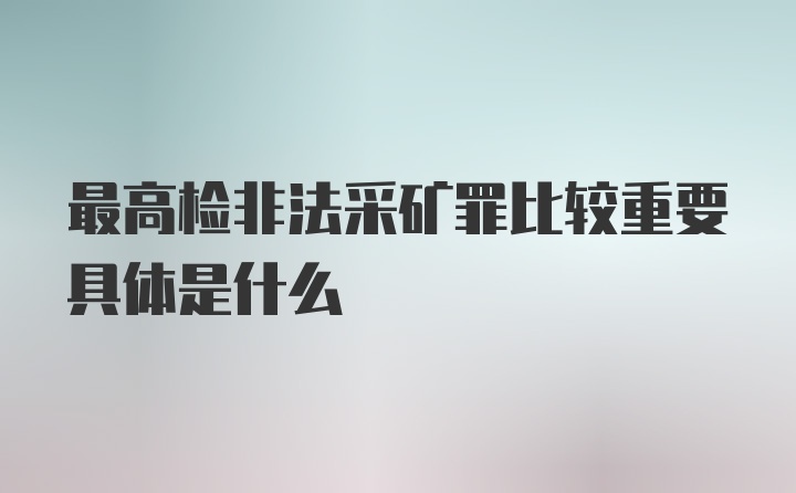 最高检非法采矿罪比较重要具体是什么