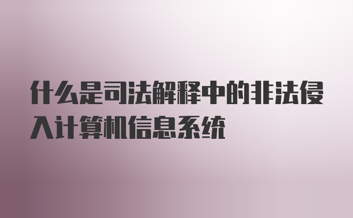 什么是司法解释中的非法侵入计算机信息系统