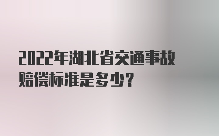 2022年湖北省交通事故赔偿标准是多少？