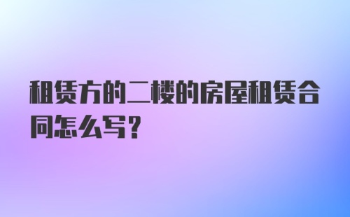 租赁方的二楼的房屋租赁合同怎么写?