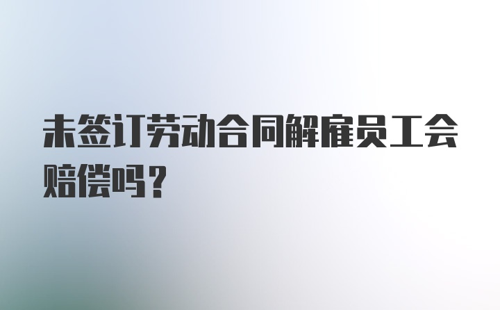 未签订劳动合同解雇员工会赔偿吗？