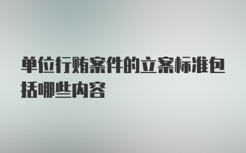 单位行贿案件的立案标准包括哪些内容