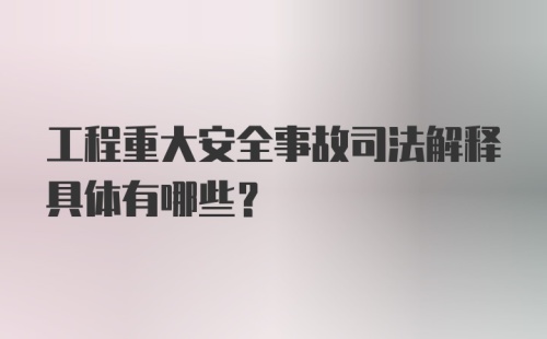 工程重大安全事故司法解释具体有哪些？