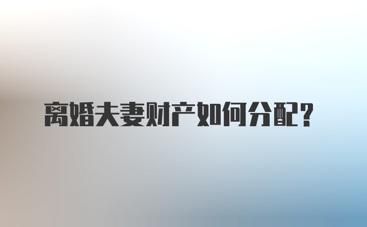 离婚夫妻财产如何分配？