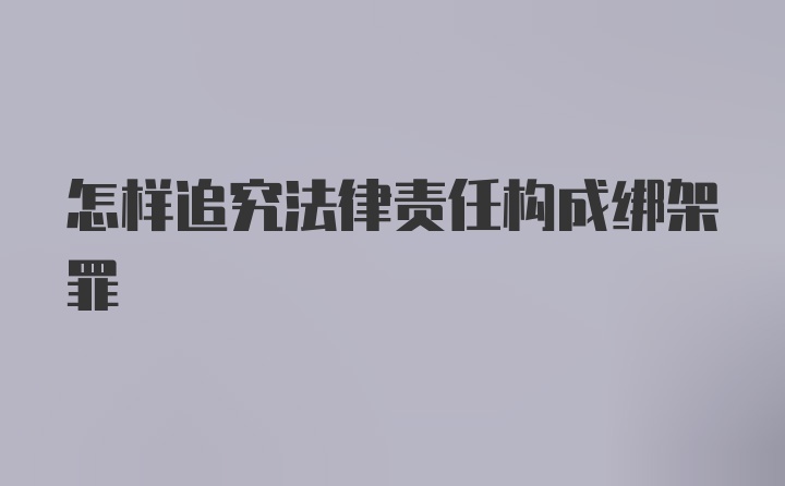 怎样追究法律责任构成绑架罪