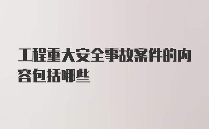 工程重大安全事故案件的内容包括哪些