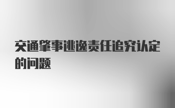 交通肇事逃逸责任追究认定的问题