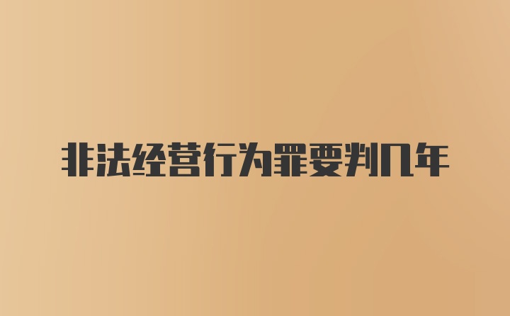 非法经营行为罪要判几年