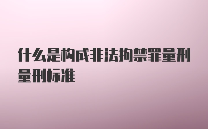 什么是构成非法拘禁罪量刑量刑标准