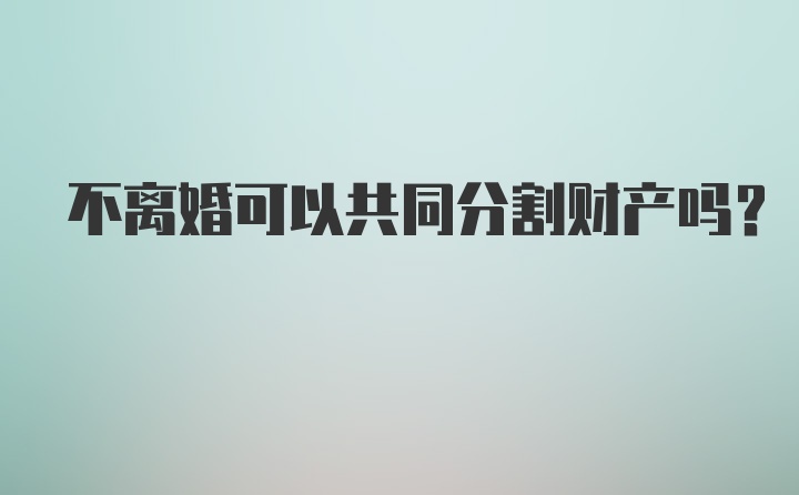 不离婚可以共同分割财产吗?