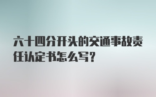 六十四分开头的交通事故责任认定书怎么写？