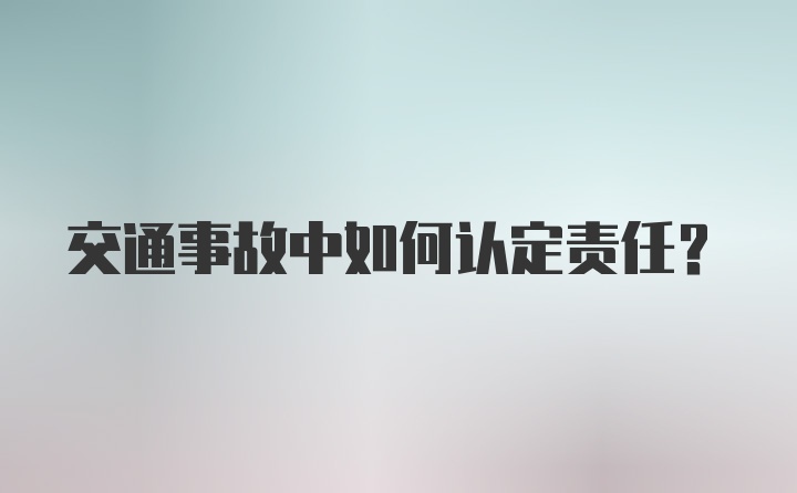 交通事故中如何认定责任？