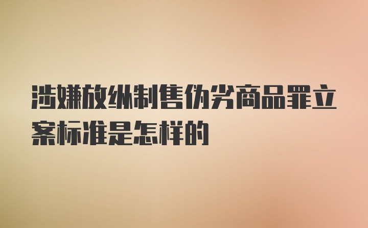 涉嫌放纵制售伪劣商品罪立案标准是怎样的