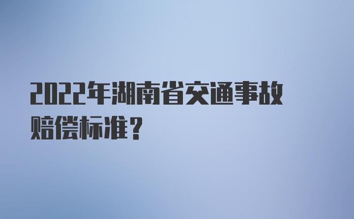 2022年湖南省交通事故赔偿标准?