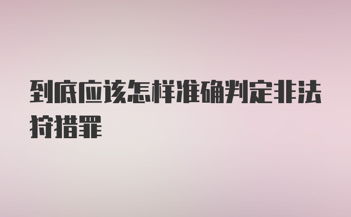 到底应该怎样准确判定非法狩猎罪