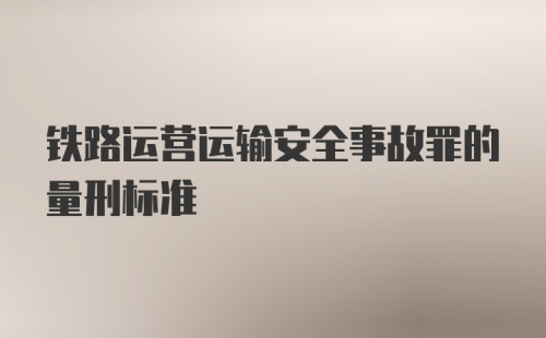 铁路运营运输安全事故罪的量刑标准