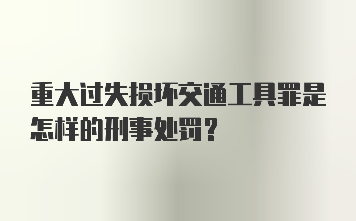 重大过失损坏交通工具罪是怎样的刑事处罚？