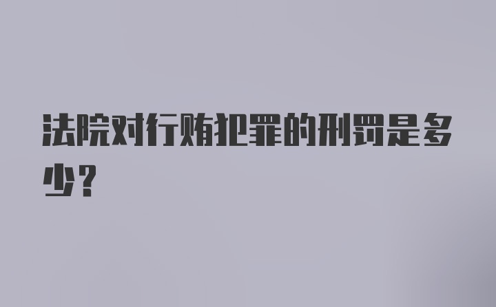 法院对行贿犯罪的刑罚是多少？