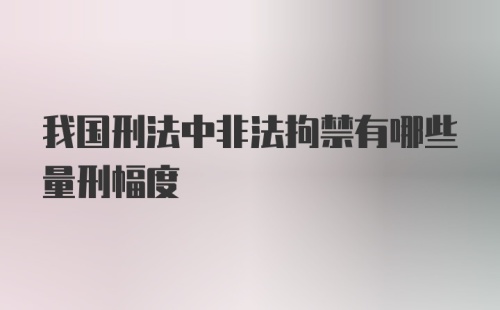 我国刑法中非法拘禁有哪些量刑幅度