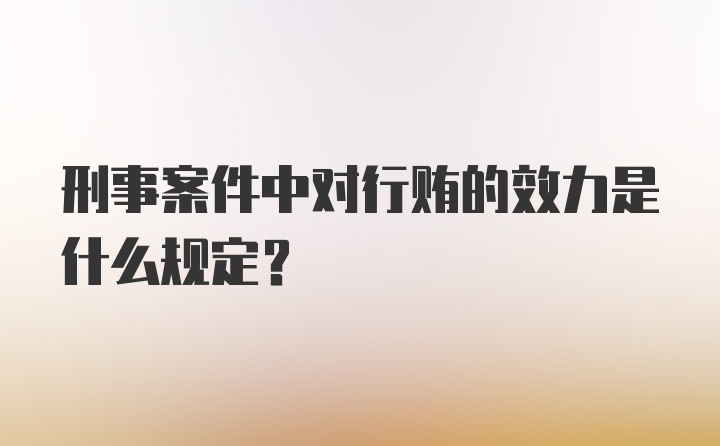 刑事案件中对行贿的效力是什么规定?