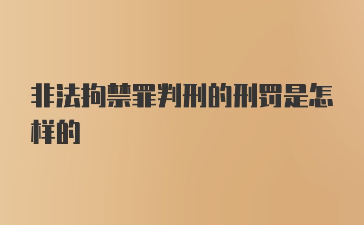 非法拘禁罪判刑的刑罚是怎样的