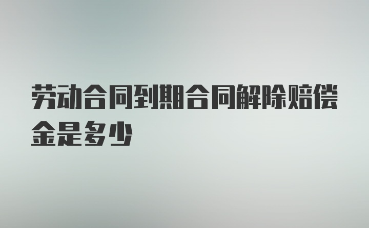 劳动合同到期合同解除赔偿金是多少