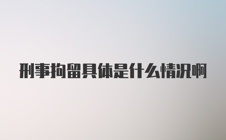 刑事拘留具体是什么情况啊